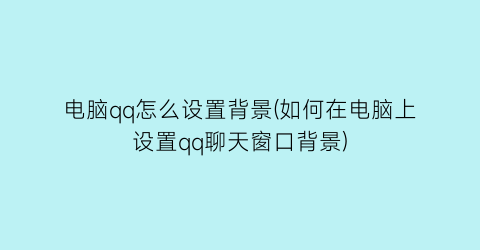 “电脑qq怎么设置背景(如何在电脑上设置qq聊天窗口背景)