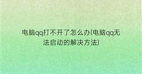 “电脑qq打不开了怎么办(电脑qq无法启动的解决方法)