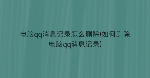 “电脑qq消息记录怎么删除(如何删除电脑qq消息记录)