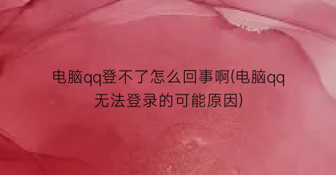 电脑qq登不了怎么回事啊(电脑qq无法登录的可能原因)