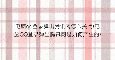 电脑qq登录弹出腾讯网怎么关闭(电脑QQ登录弹出腾讯网是如何产生的)