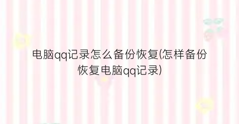 “电脑qq记录怎么备份恢复(怎样备份恢复电脑qq记录)