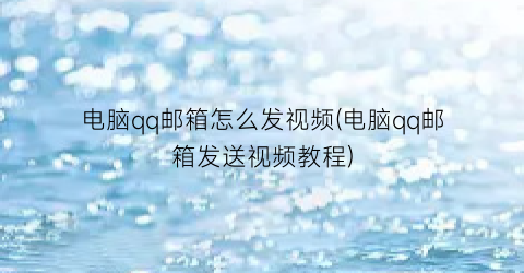 电脑qq邮箱怎么发视频(电脑qq邮箱发送视频教程)