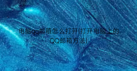 电脑qq邮箱怎么打开(打开电脑上的QQ邮箱方法)