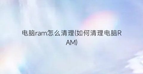 “电脑ram怎么清理(如何清理电脑RAM)