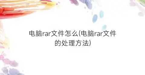 电脑rar文件怎么(电脑rar文件的处理方法)