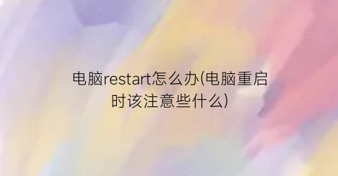 电脑restart怎么办(电脑重启时该注意些什么)