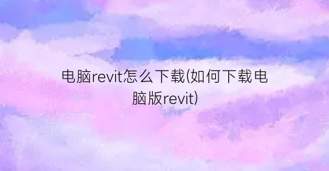 “电脑revit怎么下载(如何下载电脑版revit)