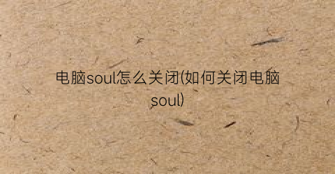 电脑soul怎么关闭(如何关闭电脑soul)