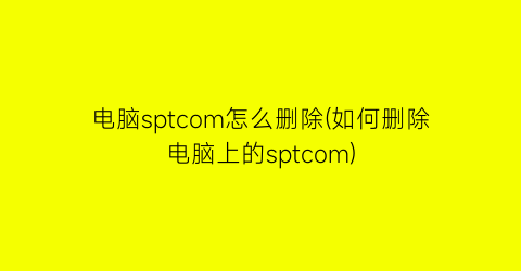 电脑sptcom怎么删除(如何删除电脑上的sptcom)