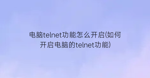 电脑telnet功能怎么开启(如何开启电脑的telnet功能)