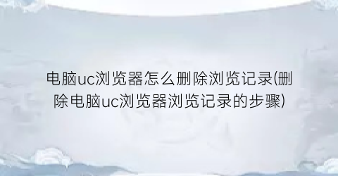 “电脑uc浏览器怎么删除浏览记录(删除电脑uc浏览器浏览记录的步骤)