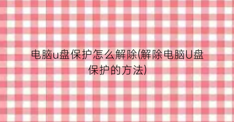 “电脑u盘保护怎么解除(解除电脑U盘保护的方法)