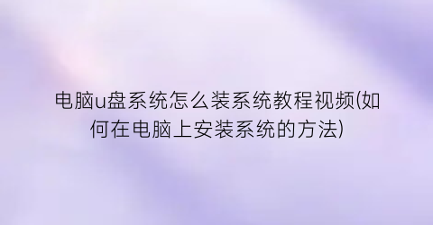 “电脑u盘系统怎么装系统教程视频(如何在电脑上安装系统的方法)