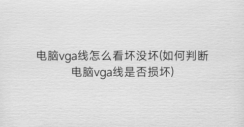 “电脑vga线怎么看坏没坏(如何判断电脑vga线是否损坏)