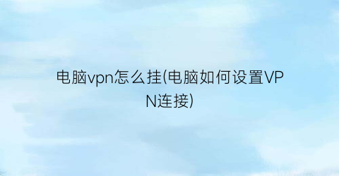 电脑vpn怎么挂(电脑如何设置VPN连接)