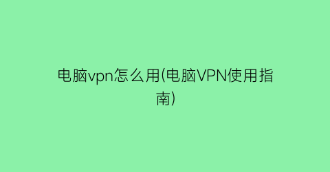 电脑vpn怎么用(电脑VPN使用指南)