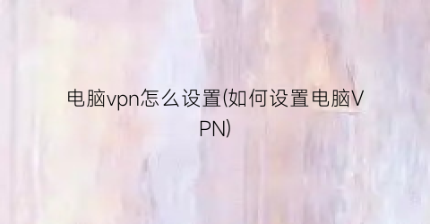 “电脑vpn怎么设置(如何设置电脑VPN)