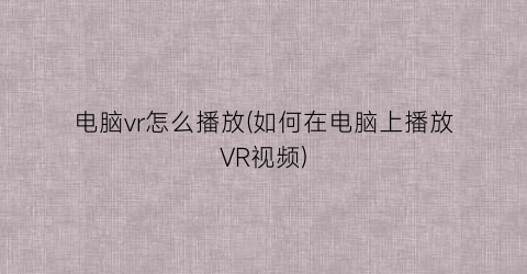 电脑vr怎么播放(如何在电脑上播放VR视频)