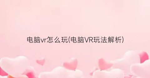 “电脑vr怎么玩(电脑VR玩法解析)