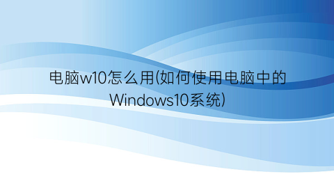 电脑w10怎么用(如何使用电脑中的Windows10系统)