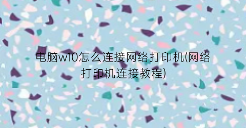“电脑w10怎么连接网络打印机(网络打印机连接教程)