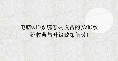 电脑w10系统怎么收费的(W10系统收费与升级政策解读)