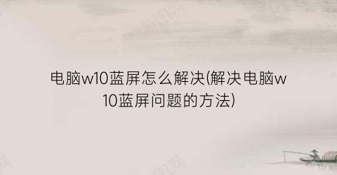 电脑w10蓝屏怎么解决(解决电脑w10蓝屏问题的方法)