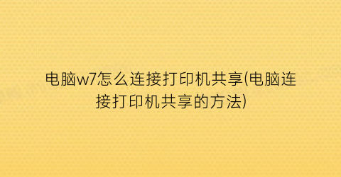 电脑w7怎么连接打印机共享(电脑连接打印机共享的方法)