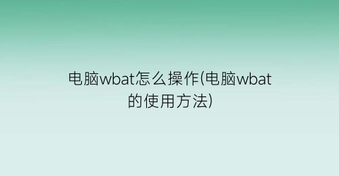 电脑wbat怎么操作(电脑wbat的使用方法)