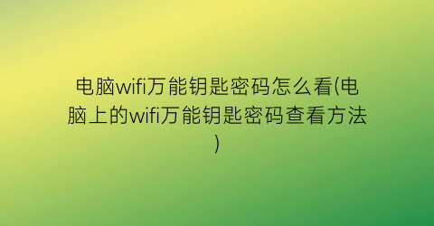 “电脑wifi万能钥匙密码怎么看(电脑上的wifi万能钥匙密码查看方法)