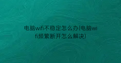 电脑wifi不稳定怎么办(电脑wifi频繁断开怎么解决)