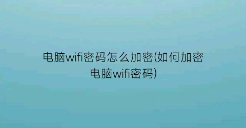 电脑wifi密码怎么加密(如何加密电脑wifi密码)