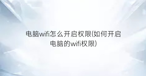 “电脑wifi怎么开启权限(如何开启电脑的wifi权限)