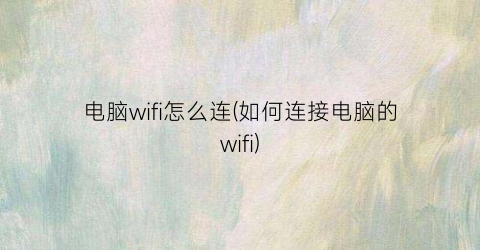 电脑wifi怎么连(如何连接电脑的wifi)