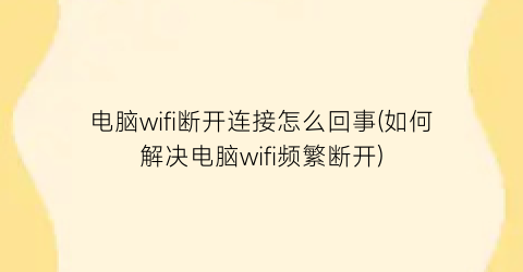 电脑wifi断开连接怎么回事(如何解决电脑wifi频繁断开)