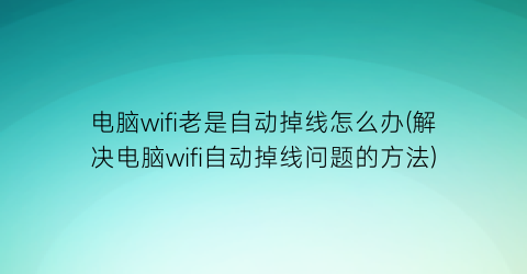 “电脑wifi老是自动掉线怎么办(解决电脑wifi自动掉线问题的方法)