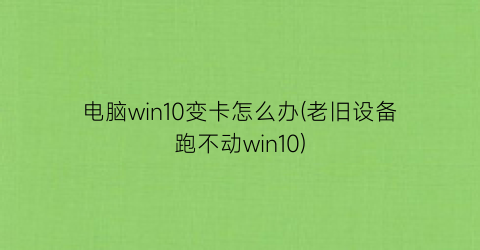 电脑win10变卡怎么办(老旧设备跑不动win10)