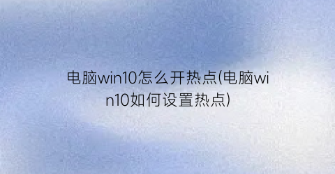 “电脑win10怎么开热点(电脑win10如何设置热点)