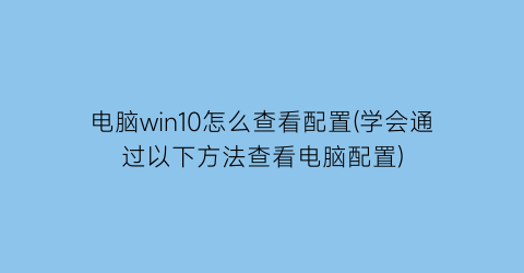 电脑win10怎么查看配置(学会通过以下方法查看电脑配置)