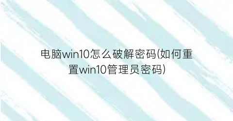 “电脑win10怎么破解密码(如何重置win10管理员密码)