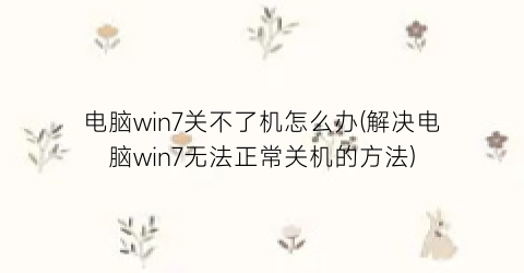 电脑win7关不了机怎么办(解决电脑win7无法正常关机的方法)