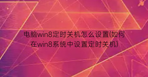 “电脑win8定时关机怎么设置(如何在win8系统中设置定时关机)