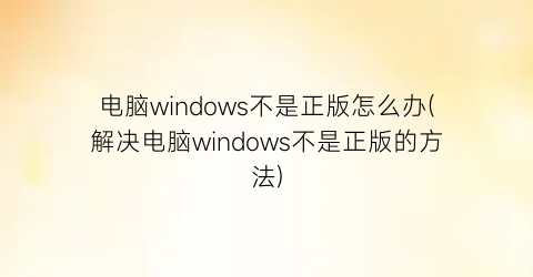 电脑windows不是正版怎么办(解决电脑windows不是正版的方法)