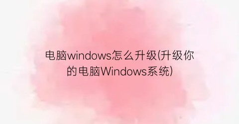 电脑windows怎么升级(升级你的电脑Windows系统)