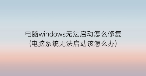 电脑windows无法启动怎么修复(电脑系统无法启动该怎么办)