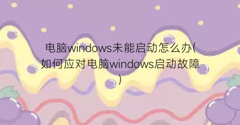 电脑windows未能启动怎么办(如何应对电脑windows启动故障)