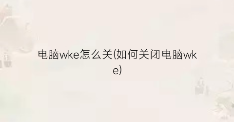 电脑wke怎么关(如何关闭电脑wke)