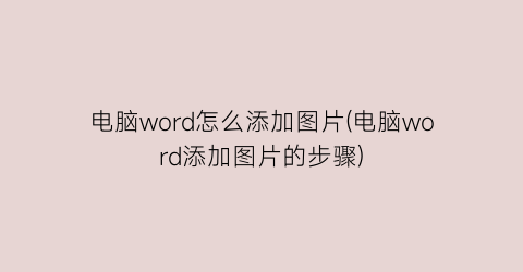 电脑word怎么添加图片(电脑word添加图片的步骤)