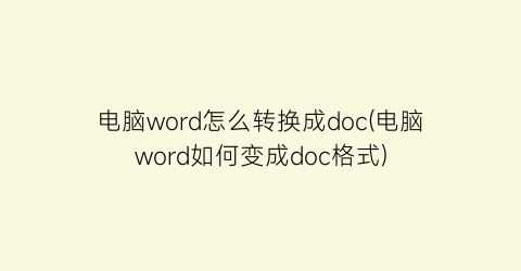 电脑word怎么转换成doc(电脑word如何变成doc格式)